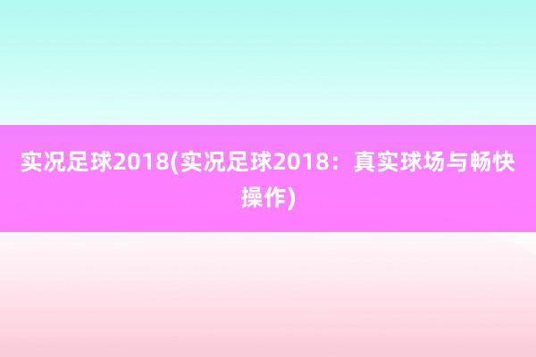 实况足球2018(实况足球2018：真实球场与畅快操作)