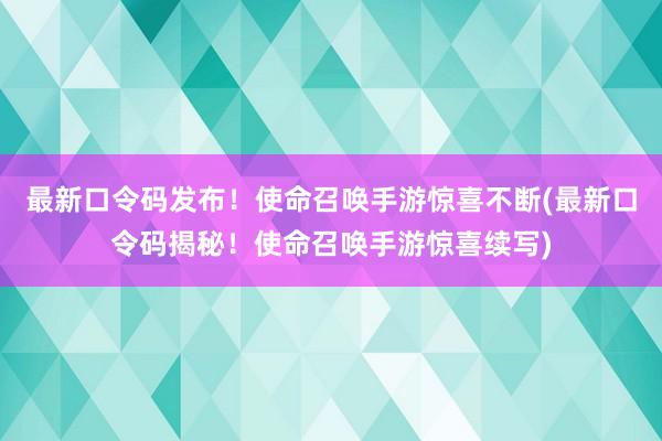 最新口令码发布！使命召唤手游惊喜不断(最新口令码揭秘！使命召唤手游惊喜续写)