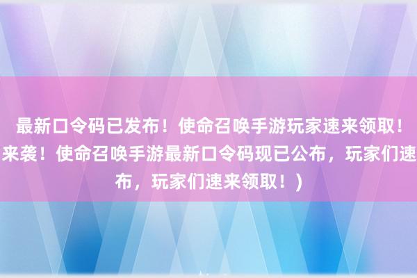 最新口令码已发布！使命召唤手游玩家速来领取！(更多福利来袭！使命召唤手游最新口令码现已公布，玩家们速来领取！)