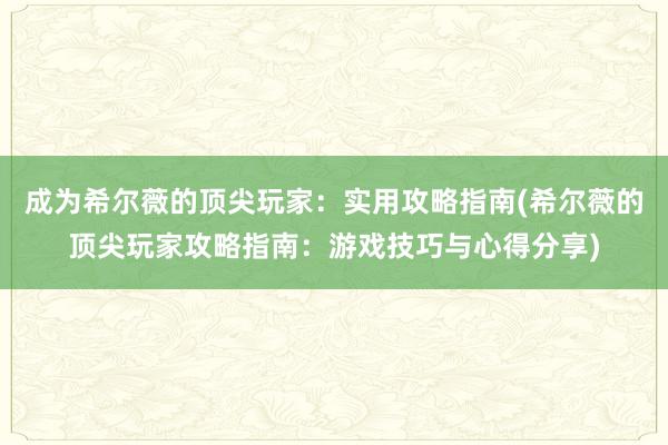 成为希尔薇的顶尖玩家：实用攻略指南(希尔薇的顶尖玩家攻略指南：游戏技巧与心得分享)